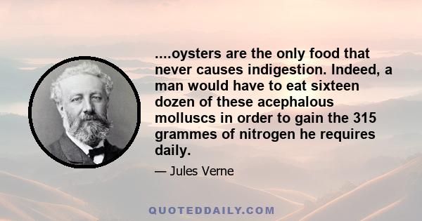 ....oysters are the only food that never causes indigestion. Indeed, a man would have to eat sixteen dozen of these acephalous molluscs in order to gain the 315 grammes of nitrogen he requires daily.