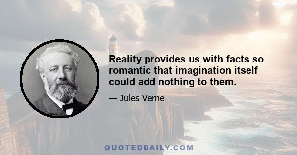 Reality provides us with facts so romantic that imagination itself could add nothing to them.