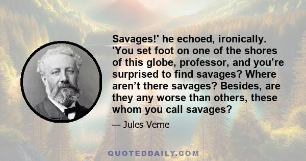 Savages!' he echoed, ironically. 'You set foot on one of the shores of this globe, professor, and you’re surprised to find savages? Where aren’t there savages? Besides, are they any worse than others, these whom you