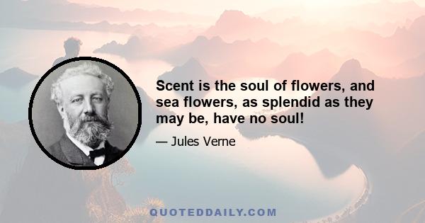 Scent is the soul of flowers, and sea flowers, as splendid as they may be, have no soul!