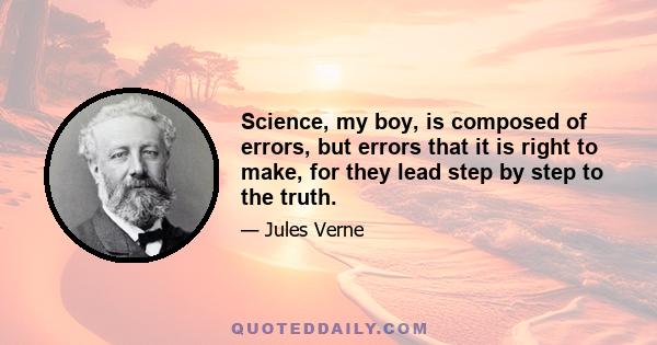 Science, my boy, is composed of errors, but errors that it is right to make, for they lead step by step to the truth.