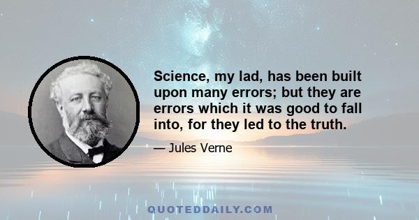 Science, my lad, has been built upon many errors; but they are errors which it was good to fall into, for they led to the truth.