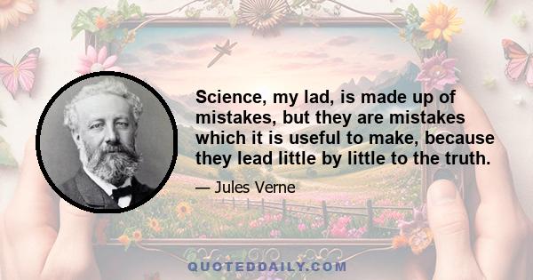 Science, my lad, is made up of mistakes, but they are mistakes which it is useful to make, because they lead little by little to the truth.