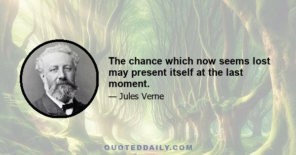 The chance which now seems lost may present itself at the last moment.