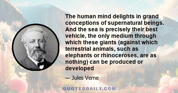 The human mind delights in grand conceptions of supernatural beings. And the sea is precisely their best vehicle, the only medium through which these giants (against which terrestrial animals, such as elephants or