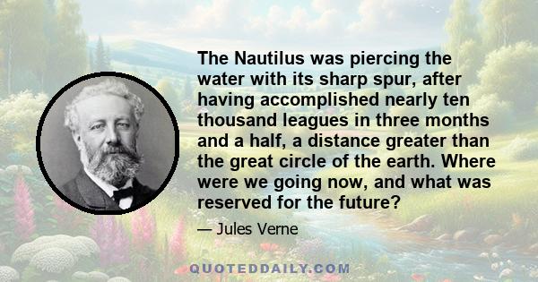 The Nautilus was piercing the water with its sharp spur, after having accomplished nearly ten thousand leagues in three months and a half, a distance greater than the great circle of the earth. Where were we going now,