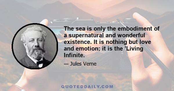 The sea is only the embodiment of a supernatural and wonderful existence. It is nothing but love and emotion; it is the 'Living Infinite.