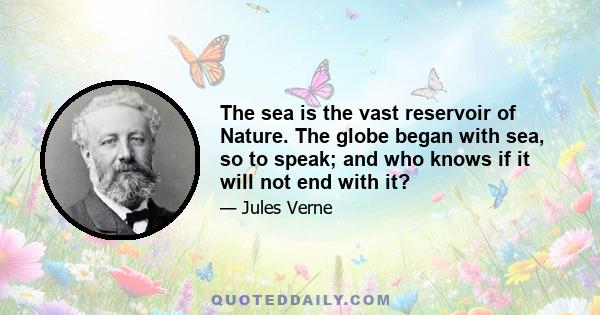 The sea is the vast reservoir of Nature. The globe began with sea, so to speak; and who knows if it will not end with it?