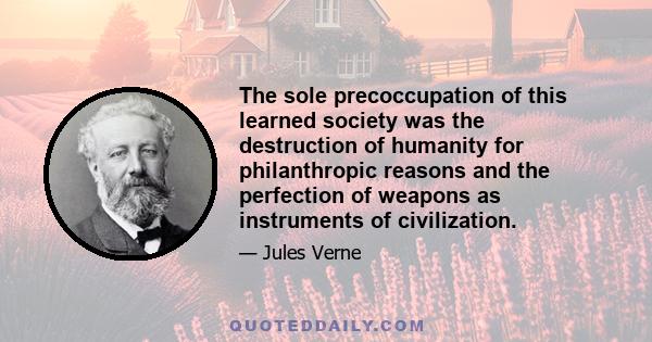 The sole precoccupation of this learned society was the destruction of humanity for philanthropic reasons and the perfection of weapons as instruments of civilization.