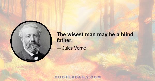 The wisest man may be a blind father.