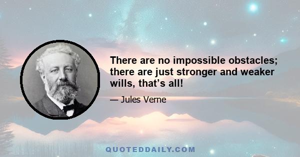 There are no impossible obstacles; there are just stronger and weaker wills, that’s all!