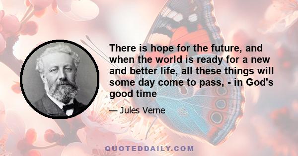 There is hope for the future, and when the world is ready for a new and better life, all these things will some day come to pass, - in God's good time