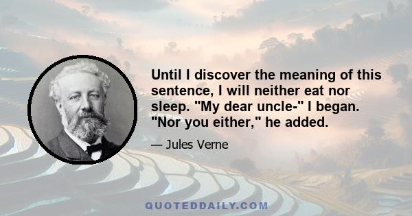 Until I discover the meaning of this sentence, I will neither eat nor sleep. My dear uncle- I began. Nor you either, he added.