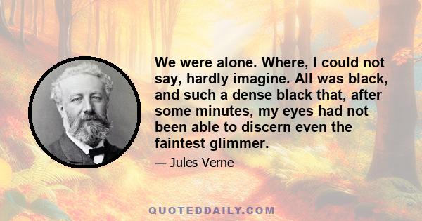 We were alone. Where, I could not say, hardly imagine. All was black, and such a dense black that, after some minutes, my eyes had not been able to discern even the faintest glimmer.