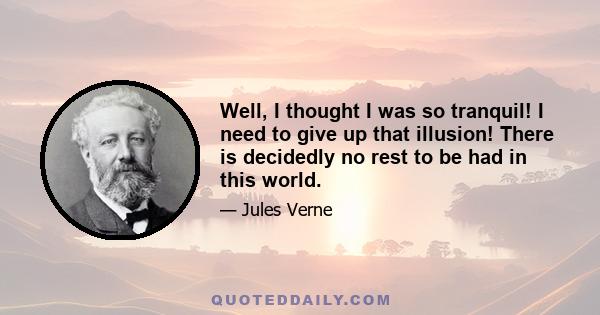 Well, I thought I was so tranquil! I need to give up that illusion! There is decidedly no rest to be had in this world.