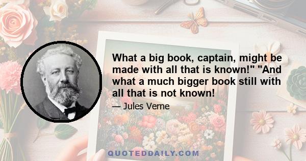 What a big book, captain, might be made with all that is known! And what a much bigger book still with all that is not known!