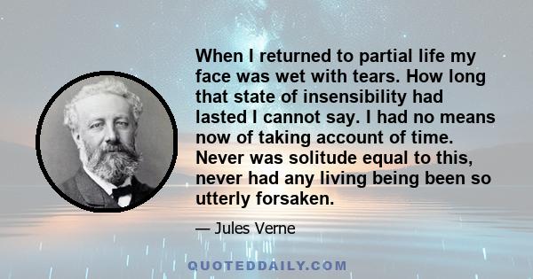 When I returned to partial life my face was wet with tears. How long that state of insensibility had lasted I cannot say. I had no means now of taking account of time. Never was solitude equal to this, never had any