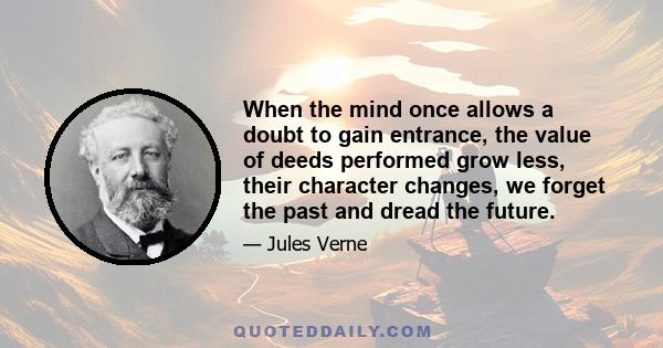 When the mind once allows a doubt to gain entrance, the value of deeds performed grow less, their character changes, we forget the past and dread the future.