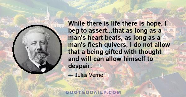 While there is life there is hope. I beg to assert...that as long as a man's heart beats, as long as a man's flesh quivers, I do not allow that a being gifted with thought and will can allow himself to despair.