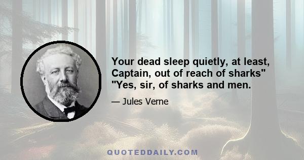 Your dead sleep quietly, at least, Captain, out of reach of sharks Yes, sir, of sharks and men.