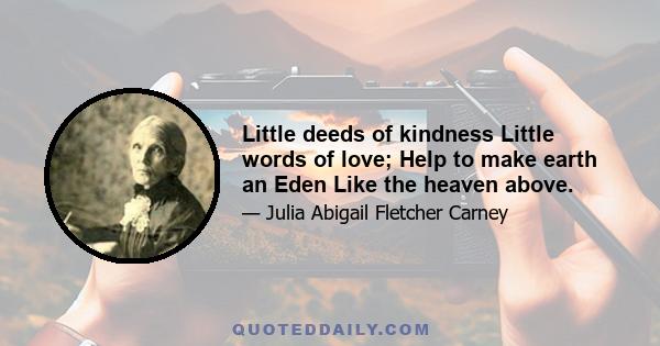 Little deeds of kindness Little words of love; Help to make earth an Eden Like the heaven above.