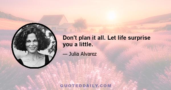 Don't plan it all. Let life surprise you a little.