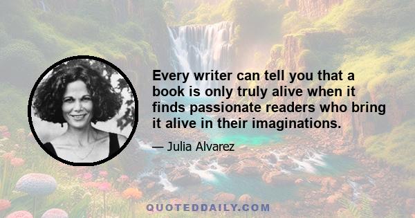 Every writer can tell you that a book is only truly alive when it finds passionate readers who bring it alive in their imaginations.