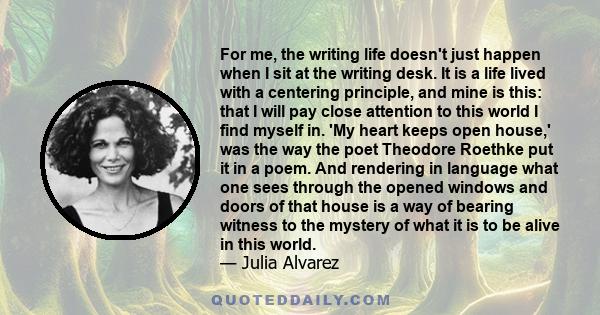 For me, the writing life doesn't just happen when I sit at the writing desk. It is a life lived with a centering principle, and mine is this: that I will pay close attention to this world I find myself in. 'My heart