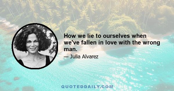 How we lie to ourselves when we've fallen in love with the wrong man.