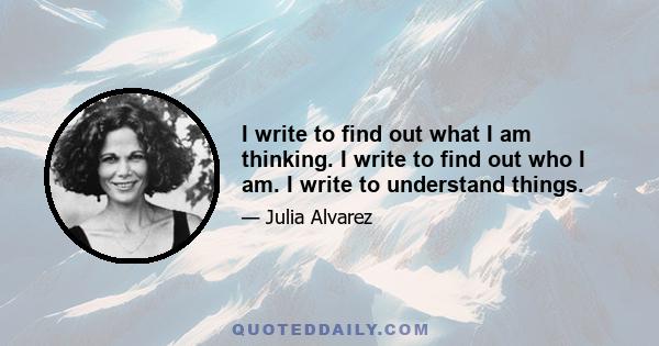 I write to find out what I am thinking. I write to find out who I am. I write to understand things.