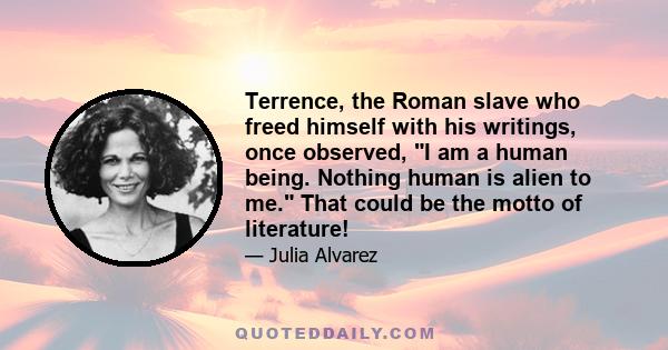 Terrence, the Roman slave who freed himself with his writings, once observed, I am a human being. Nothing human is alien to me. That could be the motto of literature!