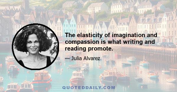 The elasticity of imagination and compassion is what writing and reading promote.