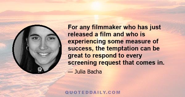 For any filmmaker who has just released a film and who is experiencing some measure of success, the temptation can be great to respond to every screening request that comes in.