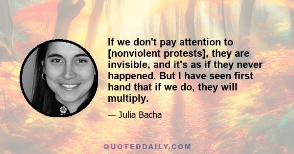 If we don't pay attention to [nonviolent protests], they are invisible, and it's as if they never happened. But I have seen first hand that if we do, they will multiply.