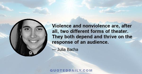 Violence and nonviolence are, after all, two different forms of theater. They both depend and thrive on the response of an audience.