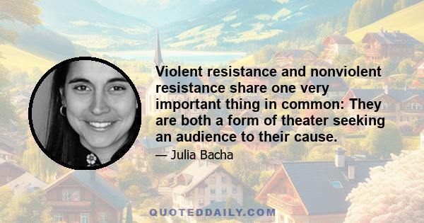 Violent resistance and nonviolent resistance share one very important thing in common: They are both a form of theater seeking an audience to their cause.