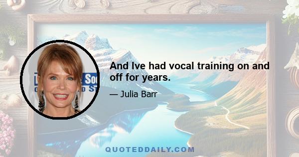 And Ive had vocal training on and off for years.