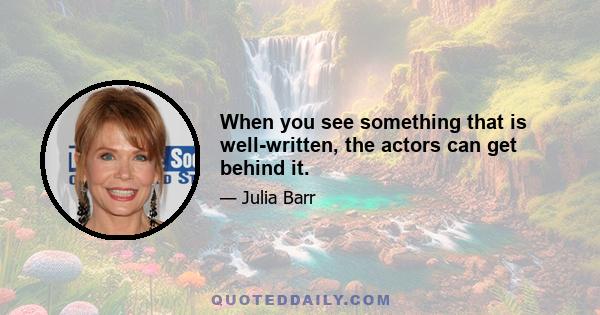 When you see something that is well-written, the actors can get behind it.