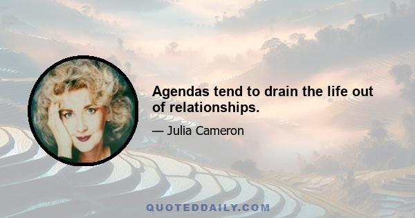 Agendas tend to drain the life out of relationships.