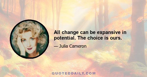 All change can be expansive in potential. The choice is ours.