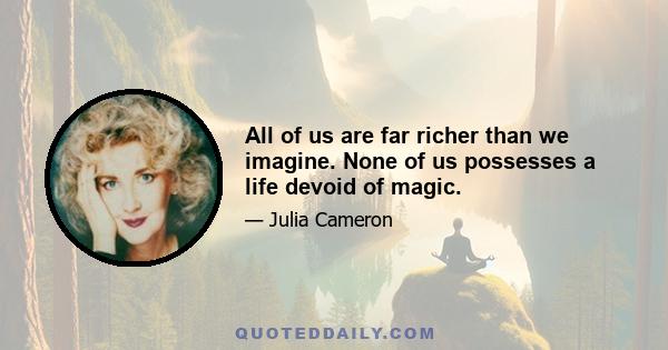 All of us are far richer than we imagine. None of us possesses a life devoid of magic.