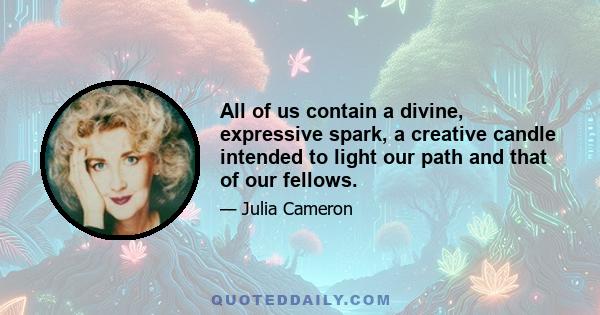 All of us contain a divine, expressive spark, a creative candle intended to light our path and that of our fellows.