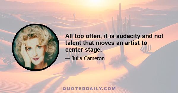 All too often, it is audacity and not talent that moves an artist to center stage.