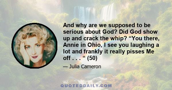 And why are we supposed to be serious about God? Did God show up and crack the whip? “You there, Annie in Ohio, I see you laughing a lot and frankly it really pisses Me off . . . “ (50)