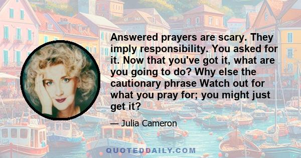 Answered prayers are scary. They imply responsibility. You asked for it. Now that you've got it, what are you going to do? Why else the cautionary phrase Watch out for what you pray for; you might just get it?