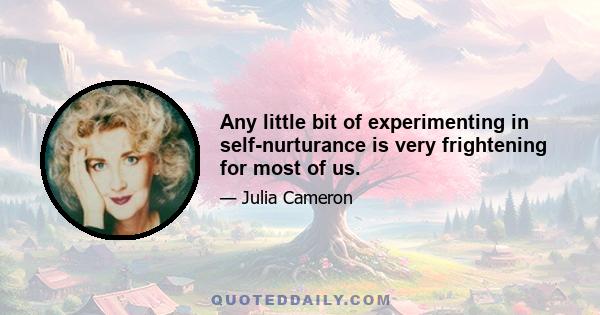 Any little bit of experimenting in self-nurturance is very frightening for most of us.