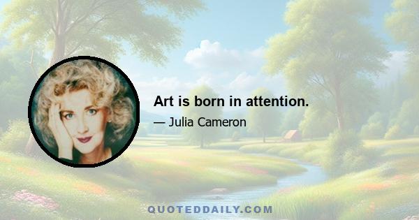 Art is born in attention.