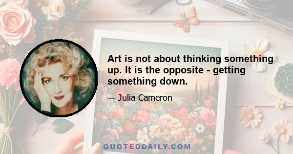 Art is not about thinking something up. It is the opposite - getting something down.