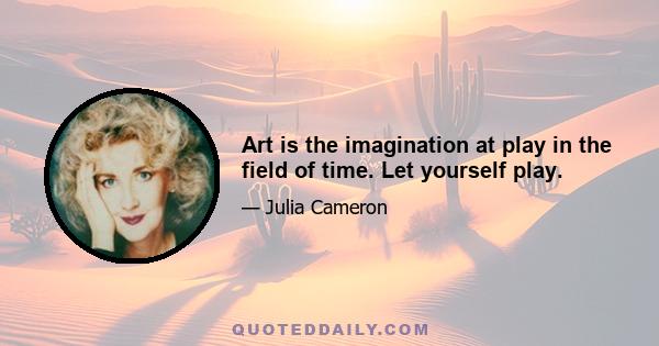 Art is the imagination at play in the field of time. Let yourself play.