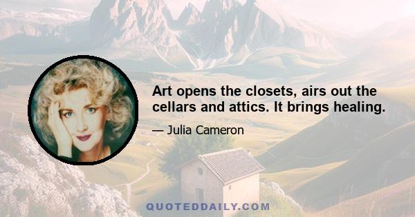 Art opens the closets, airs out the cellars and attics. It brings healing.